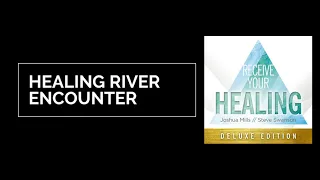 Healing River Encounter - Receive Your Healing - Joshua Mills & Steve Swanson