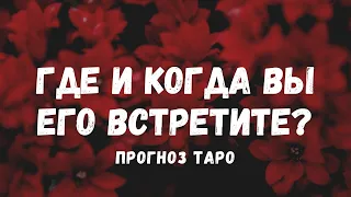 ГДЕ и КОГДА вы ЕГО ВСТРЕТИТЕ? Судьбоносная встреча. Прогноз Таро