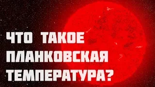 ЧТО ТАКОЕ ПЛАНКОВСКАЯ ТЕМПЕРАТУРА? САМАЯ БОЛЬШАЯ ТЕМПЕРАТУРА ВО ВСЕЛЕННОЙ