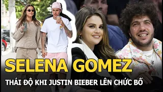 Selena Gomez thái độ khi Justin Bieber lên chức bố