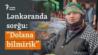 “Dolana bilmirik, vəziyyət pisdir” - Lənkəran bazarında sorğu