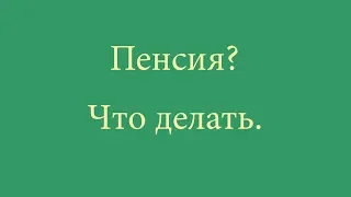 Пенсия? Что делать.