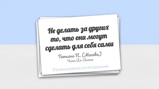 Не делать за других то, что они могут сделать сами для себя. Татьяна П. (член Ал-Анон).