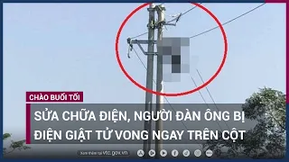 Thanh Hóa: Trèo lên cột điện sửa chữa, người đàn ông bị giật tử vong | VTC Now