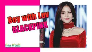 HOW WOULD BLACKPINK SING BTS BOY WITH LUV