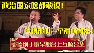 绝版演绎，睡前必听 ！郭德纲于谦早期台上互喷，政治国家啥都敢说！骂得那叫一个酣畅淋漓！| 德云社相声大全 | #郭德纲 #于谦 #岳云鹏 #孙越 #张鹤伦 #郎鹤炎 #高峰 大收录，助眠相声