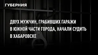 Двух мужчин, грабивших гаражи в южной части города, начали судить в Хабаровске