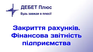 Закриття рахунків. Фінансова звітність підприємства. Курс «Бухгалтерський облік у „Дебет Плюс“»