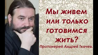 Мы живем или только готовимся жить? Протоиерей Андрей Ткачев.