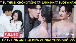 Tiểu Thư Bị Chồng Tổng Tài Lạnh Nhạt Suốt 6 Năm Đến Lúc Đòi Ly Hôn Thì Điên Cuồng Theo Đuổi Lại Cô