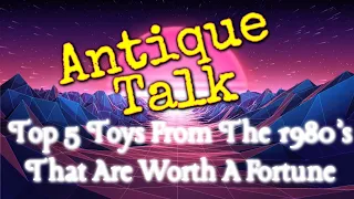 Top 5 Toys From The 1980’s That Are Worth A Fortune! ~ Antique Talk