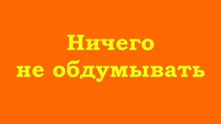 Ничего не обдумывать