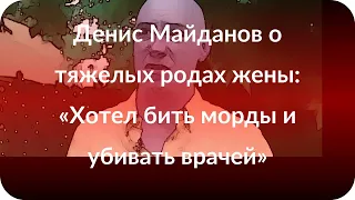 Денис Майданов о тяжелых родах жены: «Хотел бить морды и убивать врачей»