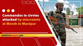 Commandos in civvies attacked by miscreants at Moreh in Manipur