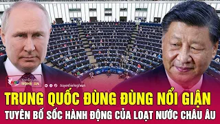 Thời sự quốc tế: Trung Quốc đùng đùng nổi giận, tuyên bố sốc hành động của loạt nước châu Âu