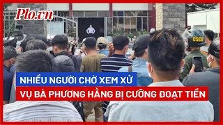 Hỗn loạn trước cổng tòa án vì... chờ xem xử vụ bà Phương Hằng bị cưỡng đoạt tiền - PLO