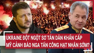 Điểm nóng thế giới 11/3: Ukraine đột ngột sơ tán dân khẩn cấp, nguy cơ Nga tấn công hạt nhân?