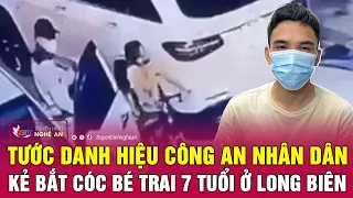 Tước danh hiệu Công an nhân dân với kẻ bắt cóc bé trai 7 tuổi ở Long Biên | Nghệ An TV