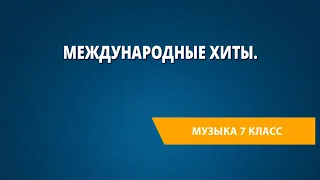 Международные хиты. Музыка 7 класс.