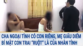 Toàn cảnh tin nóng: Cha ngoại tình có con riêng, mẹ giấu diếm sự thật con trai là của nhân tình