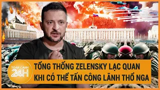 Tổng thống Zelensky lạc quan khi có thể tấn công lãnh thổ Nga