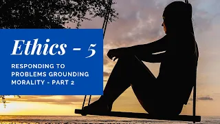 Ethics 05 - Responding to Problems Grounding Morality Part  2