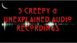3 Creepy and Unexplained Audio Recordings