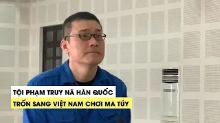 Kết cục của người đàn ông Hàn Quốc bị truy nã trốn sang Việt Nam chơi ma túy