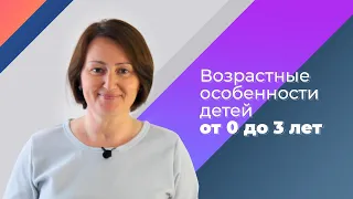 Возрастные особенности детей. Часть 1/4. От 0 до 3 лет