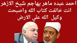 احمد عبده ماهر يهاجم شيخ الازهر. انت خالفت كتاب الله واصبحت وكيل  الله علي الارض