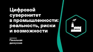 Панельная дискуссия. Цифровой суверенитет в промышленности: реальность, риски и возможности