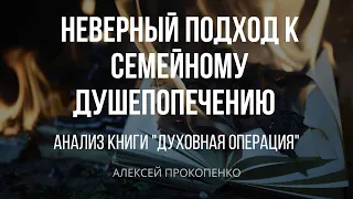 Неверный подход к семейному душепопечению | Анализ книги "Духовная операция" | Алексей Прокопенко