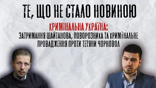 Україна кримінальна: затримання Шайтанова, Поворозника та кримінальне провадження Тетяни Чорновол