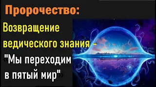 Пророчество: Возвращение ведического знания - «Мы переходим в пятый мир».