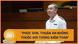 Tổng Kiểm toán Ngô Văn Tuấn: Phúc Sơn, Thuận An không thuộc đối tượng kiểm toán | Toàn cảnh 24h