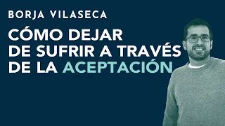 Cómo dejar de sufrir a través de la aceptación | Borja Vilaseca