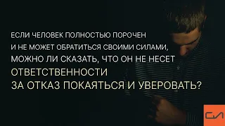 Человек не может обратиться своими силами. Ответственен ли он за отказ покаяться и уверовать?