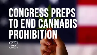 Congress Preps to End Cannabis Prohibition | Cato Daily Podcast