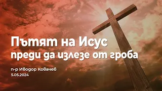 Пътят на Исус преди да излезе от гроба  | п-р Иводор Ковачев | 5.05.2024