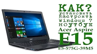 КАК Установить и настроить Windows 7 на ноутбук ( Acer Aspire E15 E5-575G-39M5 )