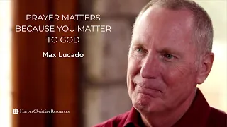 Prayer Matters Because You Matter to God | Max Lucado