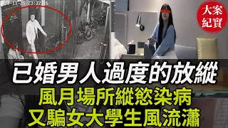 大案紀實丨已婚男人過度的放縱！風月場所縱慾染病！又騙女大學生風流瀟灑！