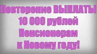 Повторение ВЫПЛАТЫ 10 000 рублей Пенсионерам к Новому году!