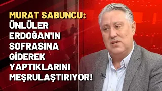 Murat Sabuncu: Ünlüler Erdoğan'ın sofrasına giderek yaptıklarını meşrulaştırıyor!