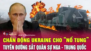 Điểm nóng quốc tế: Chấn động Ukraine cho “nổ tung” tuyến đường sắt quân sự Nga - Trung Quốc