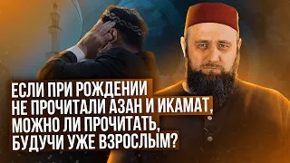 Если при рождении не прочитали азан и икамат, можно ли прочитать, будучи уже взрослым?