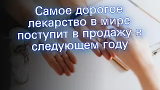 Самое дорогое лекарство в мире поступит в продажу в следующем году