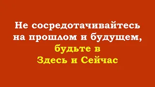 Не сосредотачивайтесь на прошлом и будущем, будьте в Здесь и Сейчас