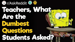 Teachers, What Are the Dumbest Questions Students Asked?