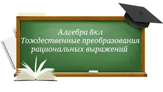 Тождественные преобразования рациональных выражений. Алгебра 8кл